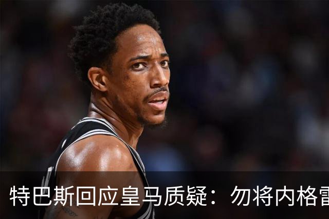 特巴斯回应皇马质疑：勿将内格雷拉案与现有裁判问题混为一谈