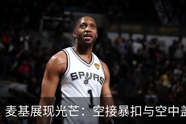 麦基展现光芒：空接暴扣与空中盖帽让质疑者闭嘴